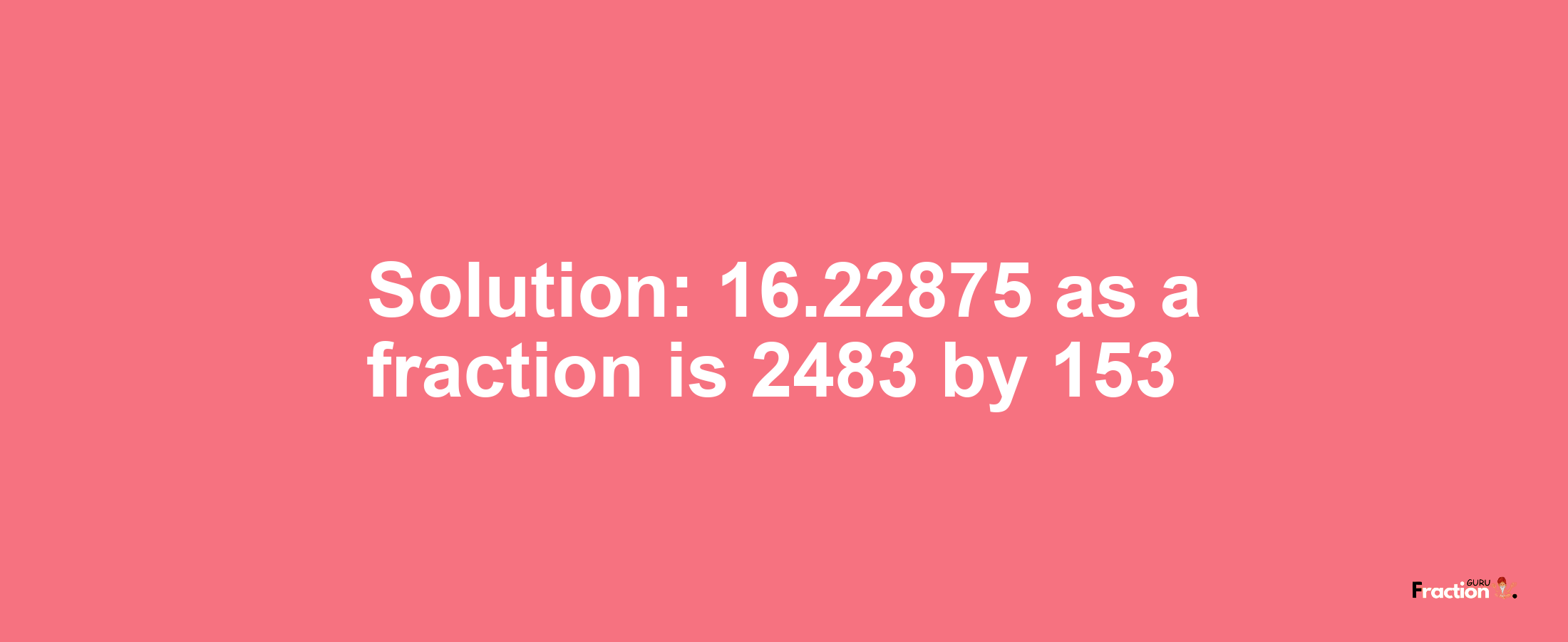 Solution:16.22875 as a fraction is 2483/153